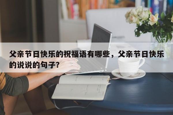 父亲节日快乐的祝福语有哪些，父亲节日快乐的说说的句子？