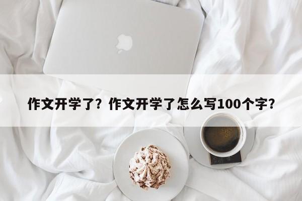 作文开学了？作文开学了怎么写100个字？