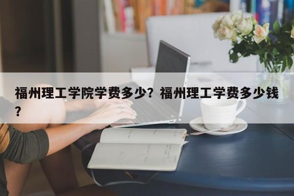 福州理工学院学费多少？福州理工学费多少钱？