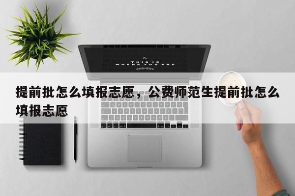 提前批怎么填报志愿，公费师范生提前批怎么填报志愿