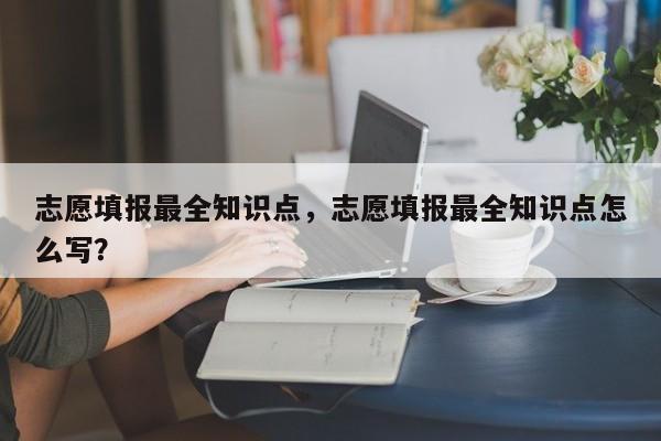 志愿填报最全知识点，志愿填报最全知识点怎么写？