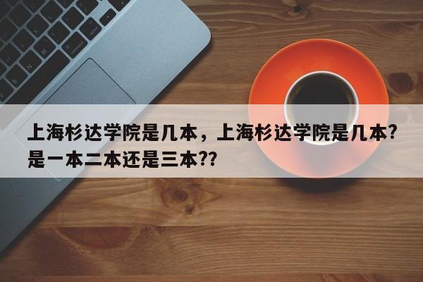 上海杉达学院是几本，上海杉达学院是几本?是一本二本还是三本?？