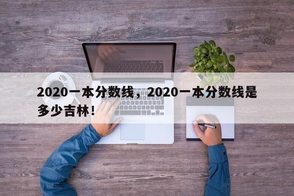 2020一本分数线，2020一本分数线是多少吉林！