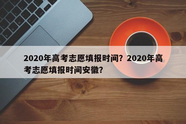 2020年高考志愿填报时间？2020年高考志愿填报时间安徽？