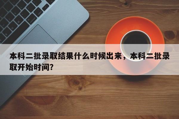 本科二批录取结果什么时候出来，本科二批录取开始时间？