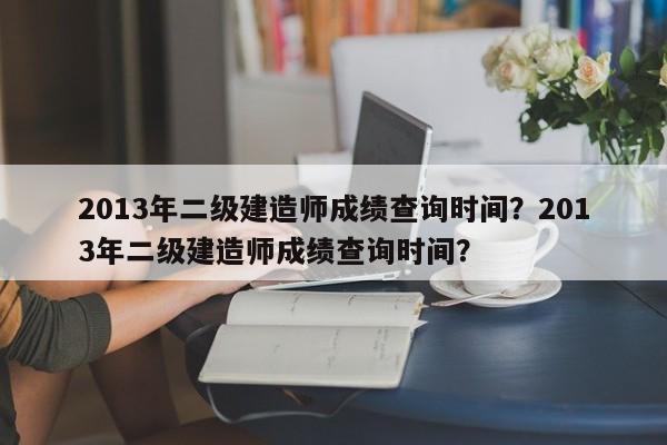 2013年二级建造师成绩查询时间？2013年二级建造师成绩查询时间？