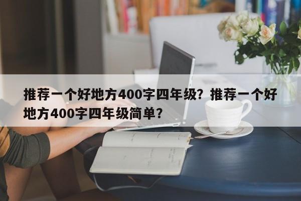 推荐一个好地方400字四年级？推荐一个好地方400字四年级简单？