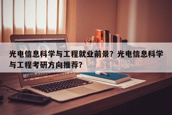 光电信息科学与工程就业前景？光电信息科学与工程考研方向推荐？