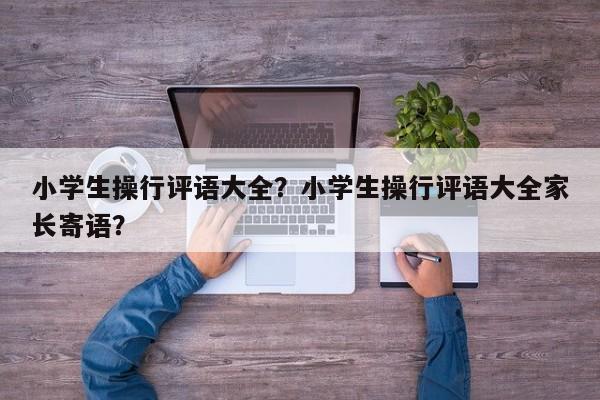 小学生操行评语大全？小学生操行评语大全家长寄语？