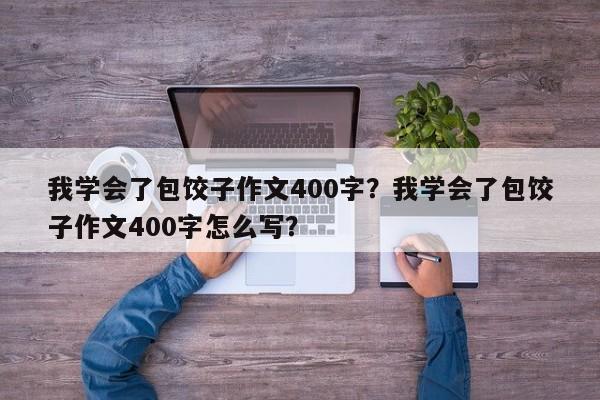 我学会了包饺子作文400字？我学会了包饺子作文400字怎么写？