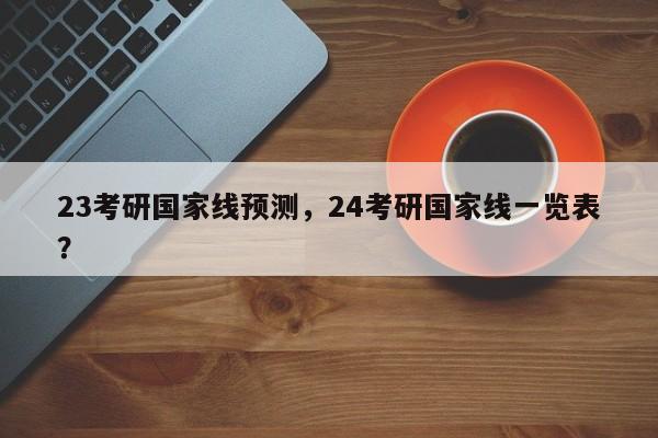 23考研国家线预测，24考研国家线一览表？