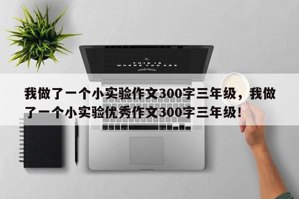 我做了一个小实验作文300字三年级，我做了一个小实验优秀作文300字三年级！