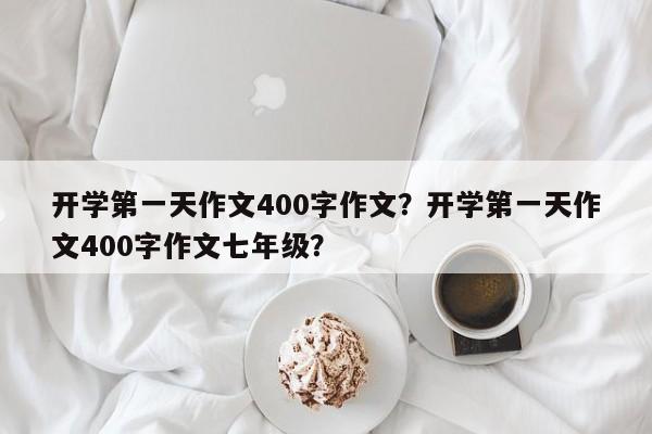 开学第一天作文400字作文？开学第一天作文400字作文七年级？