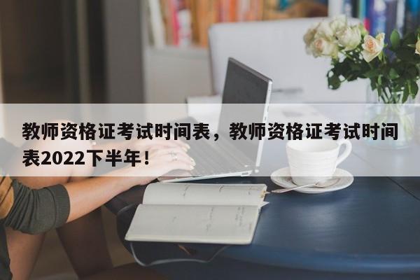 教师资格证考试时间表，教师资格证考试时间表2022下半年！