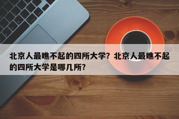 北京人最瞧不起的四所大学？北京人最瞧不起的四所大学是哪几所？