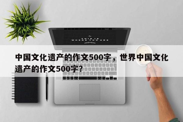 中国文化遗产的作文500字，世界中国文化遗产的作文500字？