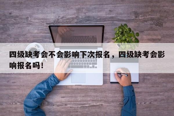 四级缺考会不会影响下次报名，四级缺考会影响报名吗！