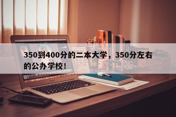 350到400分的二本大学，350分左右的公办学校！