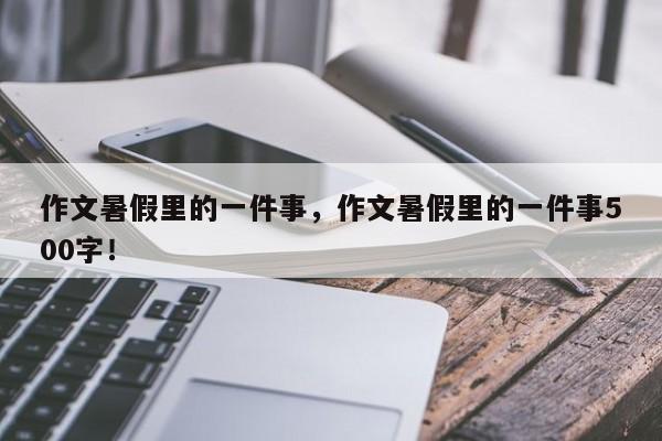 作文暑假里的一件事，作文暑假里的一件事500字！