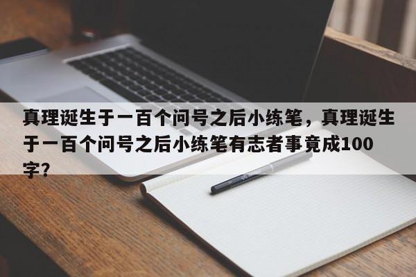 真理诞生于一百个问号之后小练笔，真理诞生于一百个问号之后小练笔有志者事竟成100字？