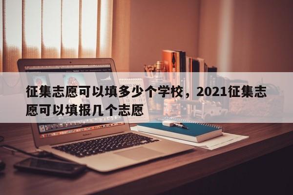 征集志愿可以填多少个学校，2021征集志愿可以填报几个志愿