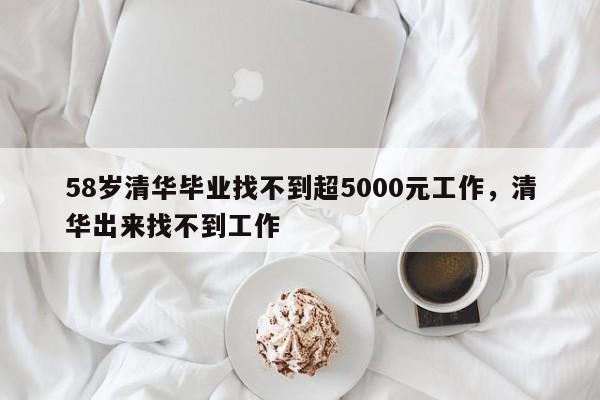 58岁清华毕业找不到超5000元工作，清华出来找不到工作