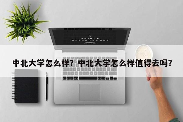 中北大学怎么样？中北大学怎么样值得去吗？