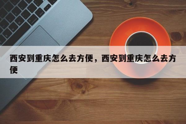 西安到重庆怎么去方便，西安到重庆怎么去方便