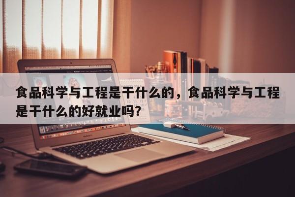 食品科学与工程是干什么的，食品科学与工程是干什么的好就业吗？