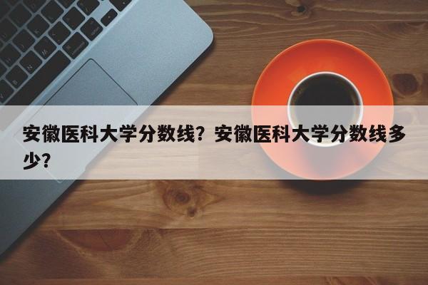 安徽医科大学分数线？安徽医科大学分数线多少？