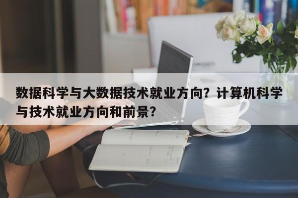 数据科学与大数据技术就业方向？计算机科学与技术就业方向和前景？