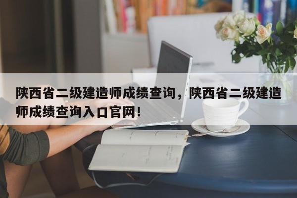 陕西省二级建造师成绩查询，陕西省二级建造师成绩查询入口官网！