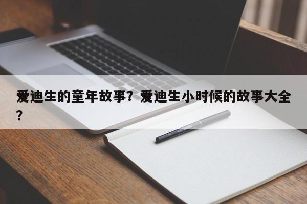 爱迪生的童年故事？爱迪生小时候的故事大全？