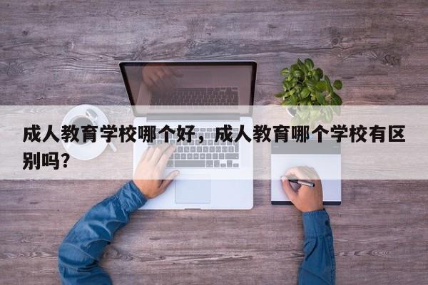 成人教育学校哪个好，成人教育哪个学校有区别吗？