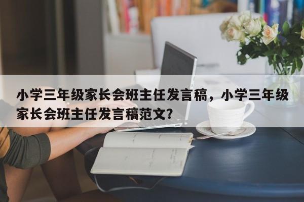 小学三年级家长会班主任发言稿，小学三年级家长会班主任发言稿范文？