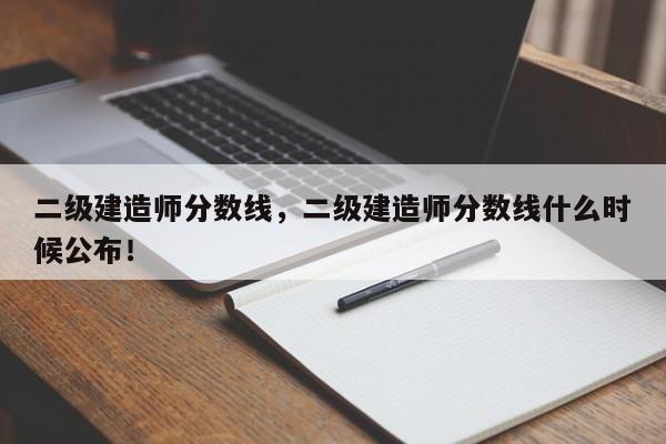 二级建造师分数线，二级建造师分数线什么时候公布！