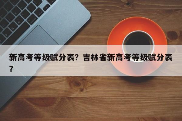 新高考等级赋分表？吉林省新高考等级赋分表？