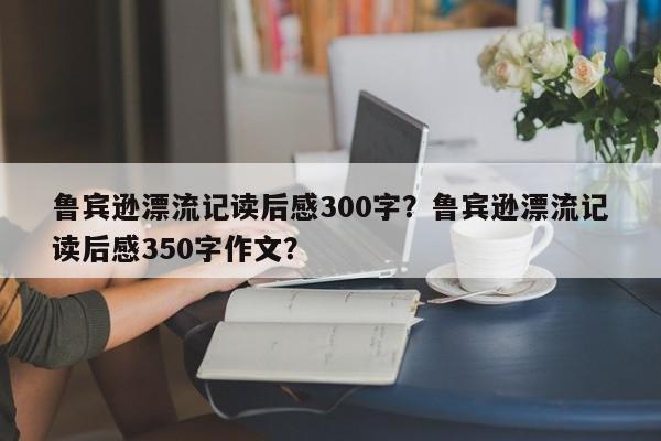 鲁宾逊漂流记读后感300字？鲁宾逊漂流记读后感350字作文？