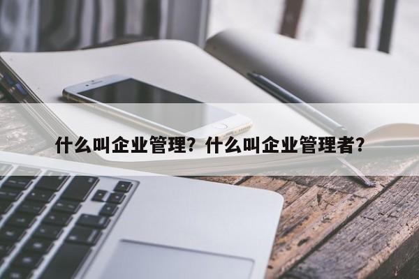 什么叫企业管理？什么叫企业管理者？