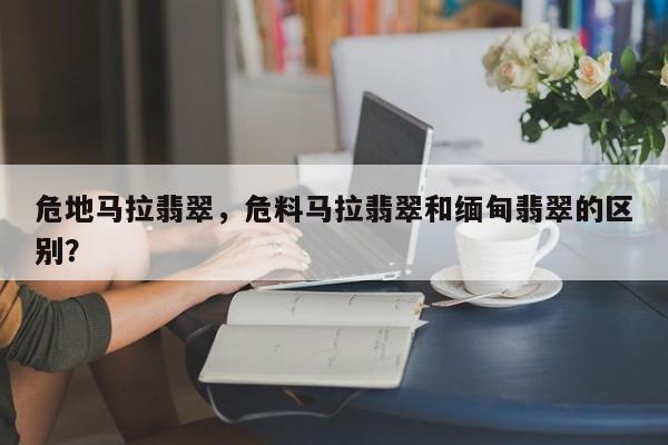 危地马拉翡翠，危料马拉翡翠和缅甸翡翠的区别？