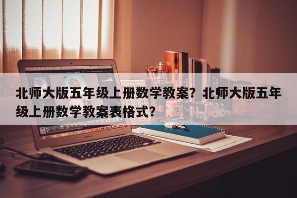 北师大版五年级上册数学教案？北师大版五年级上册数学教案表格式？