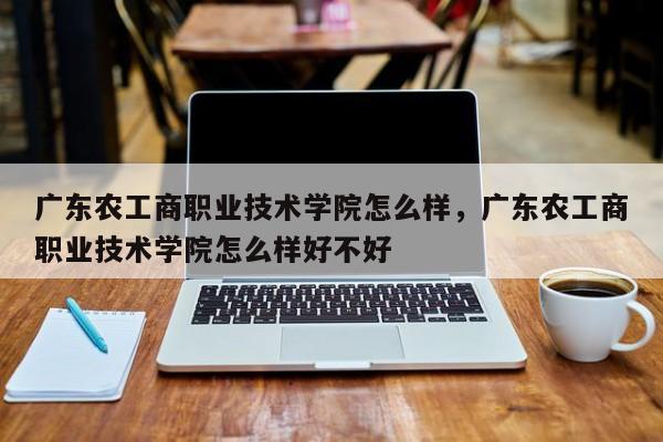 广东农工商职业技术学院怎么样，广东农工商职业技术学院怎么样好不好