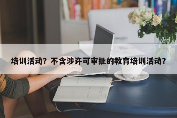 培训活动？不含涉许可审批的教育培训活动？