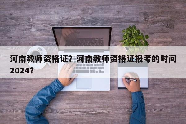 河南教师资格证？河南教师资格证报考的时间2024？