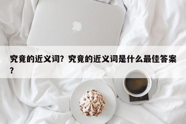 究竟的近义词？究竟的近义词是什么最佳答案？