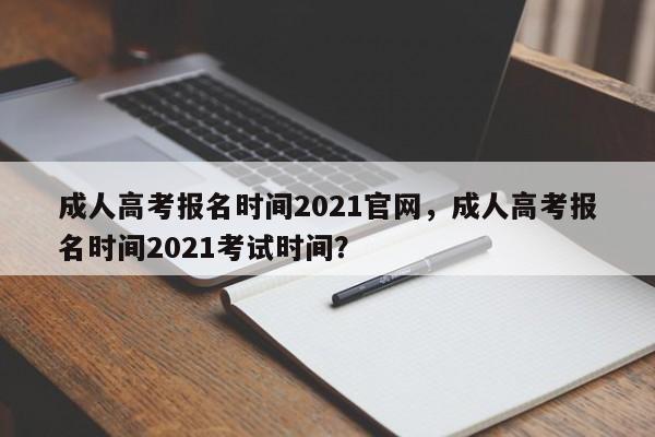 成人高考报名时间2021官网，成人高考报名时间2021考试时间？