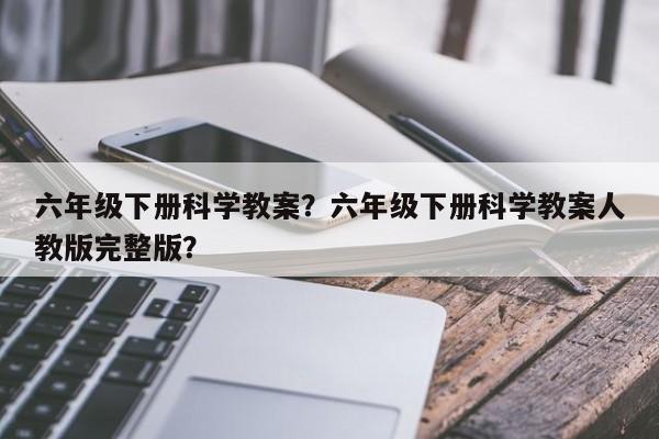 六年级下册科学教案？六年级下册科学教案人教版完整版？