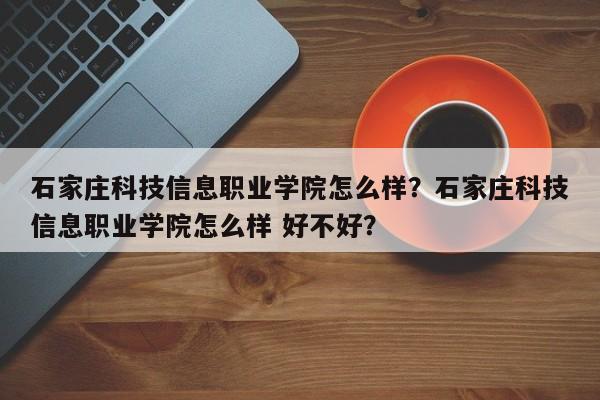 石家庄科技信息职业学院怎么样？石家庄科技信息职业学院怎么样 好不好？