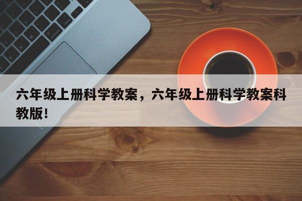 六年级上册科学教案，六年级上册科学教案科教版！