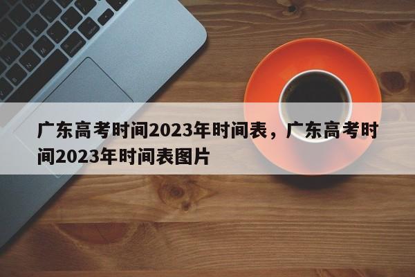 广东高考时间2023年时间表，广东高考时间2023年时间表图片